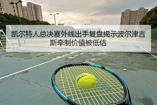 凯尔特人总决赛外线出手复盘揭示波尔津吉斯牵制价值被低估